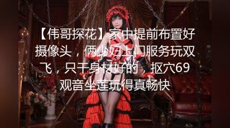 【伟哥探花】家中提前布置好摄像头，俩少妇上门服务玩双飞，只干身材好的，抠穴69观音坐莲玩得真畅快