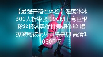 【最强开箱性体验】淫荡沐沐300人斩经验 19CM上弯巨根粉丝报名男优性爱超体验 爆操嫩鲍被玩坏口爆裹射 高清1080P版