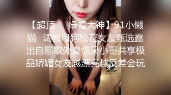 【超顶❤️绿帽大神】91小懒猫✿调教母狗校花女友甄选露出自慰取外卖惊呆小哥共享极品娇媚女友越漂亮越反差会玩