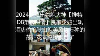 2024新流出约炮大神【推特 DB第一深情】良家少妇出轨酒店偷拍肤白貌美风情万种的荡妇花式爆操满足了