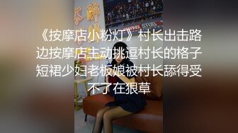 《按摩店小粉灯》村长出击路边按摩店主动挑逗村长的格子短裙少妇老板娘被村长舔得受不了在狠草