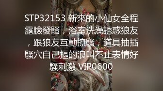 STP32153 新來的小仙女全程露臉發騷，浴室洗澡誘惑狼友，跟狼友互動撩騷，道具抽插騷穴自己摳的浪叫不止表情好騷刺激 VIP0600