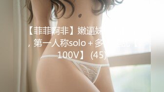 【菲菲啊非】嫩逼妹妹有细腰，第一人称solo＋多人淫乱【100V】 (45)