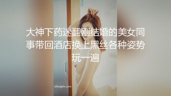 大神下药迷翻刚结婚的美女同事带回酒店换上黑丝各种姿势玩一遍