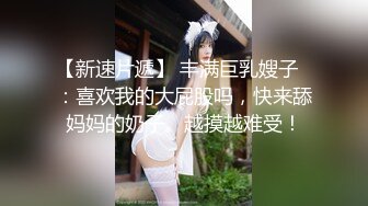 【新速片遞】 丰满巨乳嫂子♈：喜欢我的大屁股吗，快来舔妈妈的奶子。越摸越难受！