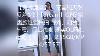 【新片速遞】  ✨泰国纯天然反差少妇「dream」OF日常露脸性爱私拍 野外、阳台、车震、门口啪啪 现实OL网上母狗【第一弹】[2.55GB/MP4/57:57]