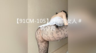 【91CM-105】迷信的女人 #韩小雅