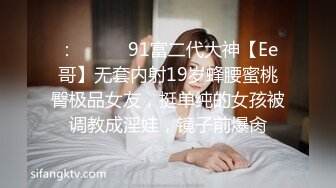 ：❣️❣️91富二代大神【Ee哥】无套内射19岁蜂腰蜜桃臀极品女友，挺单纯的女孩被调教成淫娃，镜子前爆肏