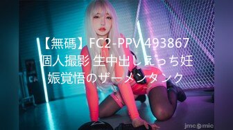 【無碼】FC2-PPV 493867 個人撮影 生中出しえっち妊娠覚悟のザーメンタンク