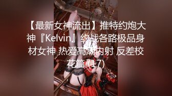 【最新女神流出】推特约炮大神『Kelvin』约战各路极品身材女神 热爱高潮内射 反差校花篇 (17)