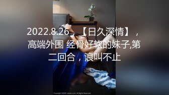 2022.8.26，【日久深情】，高端外围 经骨好软的妹子,第二回合，浪叫不止