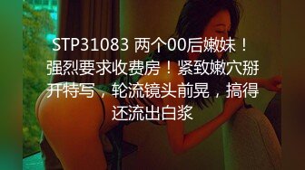 STP31083 两个00后嫩妹！强烈要求收费房！紧致嫩穴掰开特写，轮流镜头前晃，搞得还流出白浆