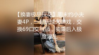 【换妻极品探花】周末约小夫妻4P，一起玩成人游戏，交换69口交互舔，骑乘后入极度淫乱