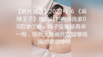 【新片速遞】2022-1-6 《麻辣王子》腹肌帅哥约操良家00后学生妹，妹子没爽够再来一炮，吸吮大屌张开双腿爆插，操的嗯嗯呻吟