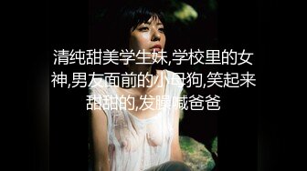 清纯甜美学生妹,学校里的女神,男友面前的小母狗,笑起来甜甜的,发臊喊爸爸