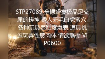 STP27089 全裸盛宴极品足交届的搓神 诱人无毛白虎蜜穴 各种玩具羞耻度爆表 道具挑逗玩弄性感肉体 情欲爆棚 VIP0600