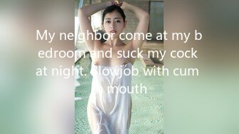 My neighbor come at my bedroom and suck my cock at night. Blowjob with cum in mouth