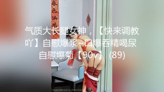 气质大长腿女神，【快来调教吖】自慰爆浆~口爆吞精喝尿 自慰爆菊【90v】 (89)