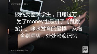 极品反差大学生，日赚过万，为了money也是拼了【跳跳蛇】。咪咪发育的最棒，从宿舍到酒店，处处骚浪记忆