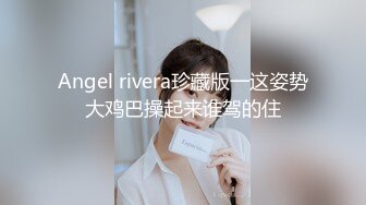 Angel rivera珍藏版一这姿势大鸡巴操起来谁驾的住