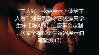 “主人好！我要展示下体给主人看”独白刺激，艺校漂亮学生妹【陈X彤】土豪重金定制，居家全裸形体生殖器展示油笔紫薇 (3)