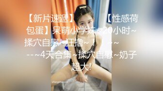 【新片速遞】   ✨✨✨【性感荷包蛋】呆萌小学妹~20小时~揉穴自慰~狂撸~！！~~✨✨✨--~4天合集~揉穴自慰~奶子超大!