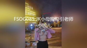 FSOG085 JK小母狗勾引老师-小敏儿