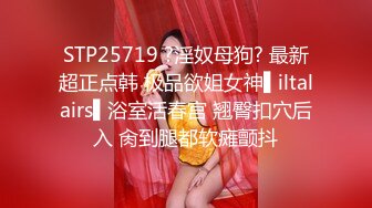 STP25719 ?淫奴母狗? 最新超正点韩 极品欲姐女神▌iltalairs▌浴室活春宫 翘臀扣穴后入 肏到腿都软瘫颤抖