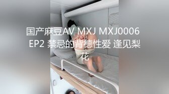 国产麻豆AV MXJ MXJ0006 EP2 禁忌的背德性爱 逢见梨花