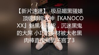 【新片速遞】  极品媚黑骚婊❤️顶级绿帽大神『KANOCOXX』魅黑小骚货，沉迷黑鬼的大屌 小巧的身材被大老黑肉棒直接捅到子宫了3