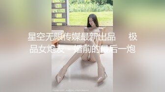 星空无限传媒最新出品❤️极品女炮友 - 婚前的最后一炮