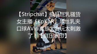 【Stripchat】极品巨乳骚货女主播「KpKpR」黑丝乳夹口球AV棒真是太会玩太刺激了！【自压水印】