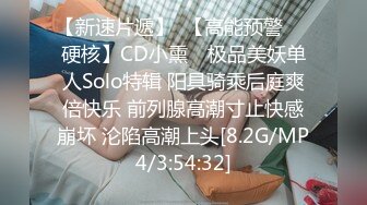 【新速片遞】  【高能预警❤️硬核】CD小熏✨ 极品美妖单人Solo特辑 阳具骑乘后庭爽倍快乐 前列腺高潮寸止快感崩坏 沦陷高潮上头[8.2G/MP4/3:54:32]