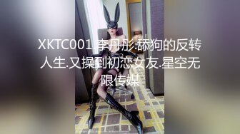 XKTC001.李丹彤.舔狗的反转人生.又操到初恋女友.星空无限传媒