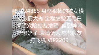 STP24355 身材很棒的欲女模特激情大秀 全程露脸无毛白虎骚穴陪狼友发骚  自慰呻吟揉骚奶子 表情诱人勾搭狼友打飞机 VIP2209