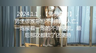 2024.1.1，【情侣开房】，男生很猴急巴不得精尽人亡。一炮接着一炮的不肯停歇。最后那次都软了还坚持