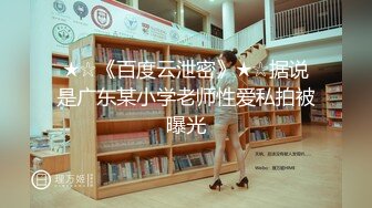 ★☆《百度云泄密》★☆据说是广东某小学老师性爱私拍被曝光