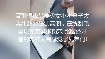 高颜值极品美少女小木登子大黑牛超频强制高潮，在线刮毛呈现完美鲜嫩粉穴 比脸还好看的肉蚌太有感觉了兄弟们!