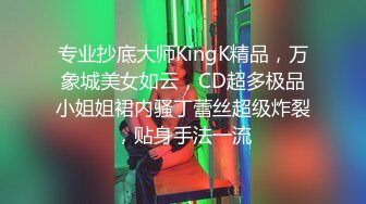 专业抄底大师KingK精品，万象城美女如云，CD超多极品小姐姐裙内骚丁蕾丝超级炸裂，贴身手法一流