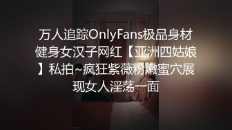 万人追踪OnlyFans极品身材健身女汉子网红【亚洲四姑娘】私拍~疯狂紫薇粉嫩蜜穴展现女人淫荡一面