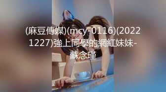 (麻豆傳媒)(mcy-0116)(20221227)強上同學的網紅妹妹-蘇念瑾