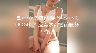 国产AV 扣扣传媒 91Fans QDOG018 反差萝莉睡前服务 小敏儿