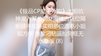 《极品CP魔手外购》大胆坑神潜入某公司女厕独占坑位隔板缝中现场实拍多位漂亮小姐姐方便 角度刁钻逼脸同框无水原版 (8)