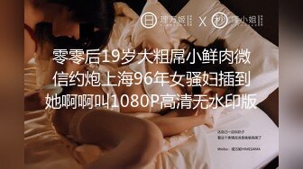 零零后19岁大粗屌小鲜肉微信约炮上海96年女骚妇插到她啊啊叫1080P高清无水印版