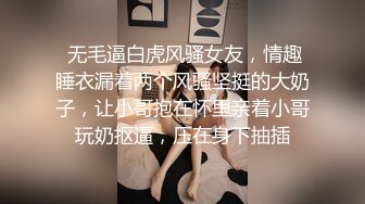  无毛逼白虎风骚女友，情趣睡衣漏着两个风骚坚挺的大奶子，让小哥抱在怀里亲着小哥玩奶抠逼，压在身下抽插