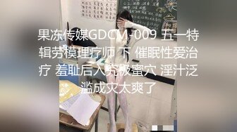 果冻传媒GDCM-009 五一特辑劳模理疗师 下 催眠性爱治疗 羞耻后入究极蜜穴 淫汁泛滥成灾太爽了