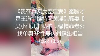 《贵在真实反差淫妻》露脸才是王道！推特网黄淫乱骚妻【吴小仙儿】私拍，绿帽癖老公找单男3P性爱内射露出相当精彩 (15)