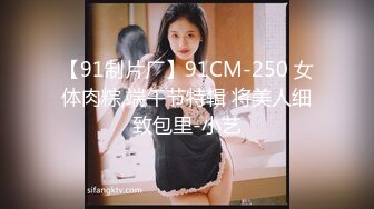 【91制片厂】91CM-250 女体肉粽,端午节特辑 将美人细致包里-小艺