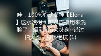 哇，100%心动女神【Elena】这水喷得，可以直接用来洗脸了，爆乳~浴火焚身~错过拍大腿，身怀绝技 (1)