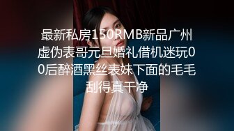 最新私房150RMB新品广州虚伪表哥元旦婚礼借机迷玩00后醉酒黑丝表妹下面的毛毛刮得真干净